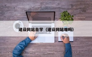 汕尾建设网站自学（建设网站难吗）