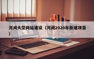 汕尾河间大型网站建设（河间2020年新建项目）