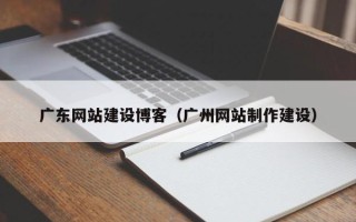 汕尾广东网站建设博客（广州网站制作建设）