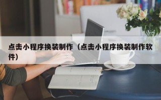 汕尾点击小程序换装制作（点击小程序换装制作软件）