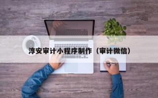汕尾淳安审计小程序制作（审计微信）