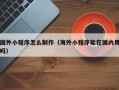 汕尾国外小程序怎么制作（海外小程序能在国内用吗）