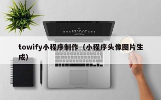 汕尾towify小程序制作（小程序头像图片生成）