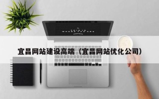 汕尾宜昌网站建设高端（宜昌网站优化公司）