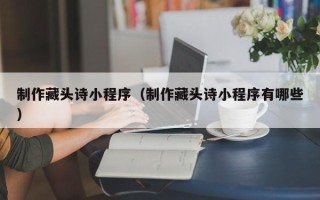 汕尾制作藏头诗小程序（制作藏头诗小程序有哪些）