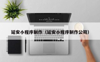 汕尾延安小程序制作（延安小程序制作公司）