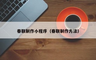 汕尾春联制作小程序（春联制作方法）