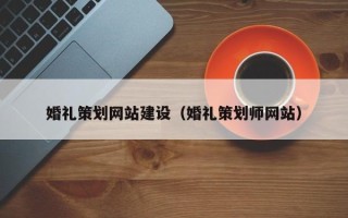 汕尾婚礼策划网站建设（婚礼策划师网站）